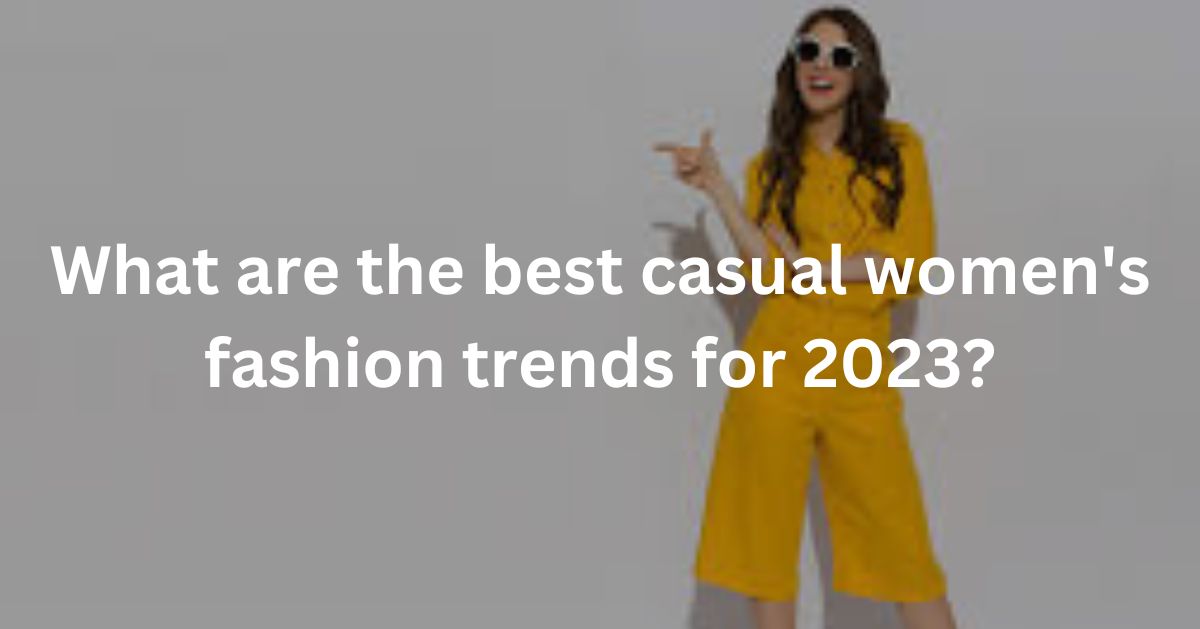 What are the best casual women's fashion trends for 2023?